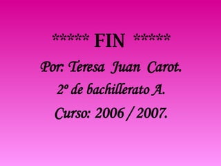 ***** FIN ***** Por: Teresa  Juan  Carot. 2º de bachillerato A. Curso: 2006 / 2007. 