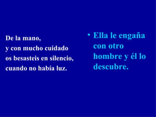 De la mano, y con mucho cuidado os besasteis en silencio, cuando no había luz.   Ella le engaña con otro hombre y él lo descubre. 