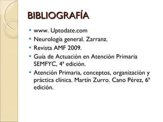 BIBLIOGRAFÍA www. Uptodate.com Neurología general. Zarranz. Revista AMF 2009. Guía de Actuación en Atención Primaria SEMFYC, 4ª edición. Atención Primaria, conceptos, organización y práctica clínica. Martín Zurro. Cano Pérez, 6ª edición. 