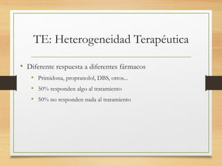 TE: Heterogeneidad Terapéutica
• Diferente respuesta a diferentes fármacos
• Primidona, propranolol, DBS, otros...
• 50% responden algo al tratamiento
• 50% no responden nada al tratamiento
 