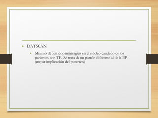 • DATSCAN
• Mínimo déficit dopaminérgico en el núcleo caudado de los
pacientes con TE. Se trata de un patrón diferente al de la EP
(mayor implicación del putamen)
 