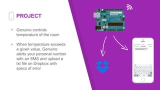 PROJECT
▸ Genuino controls
temperature of the room
▸ When temperature exceeds
a given value, Genuino
alerts your personal number
with an SMS and upload a
txt file on Dropbox with
specs of error
 
