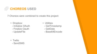 CHOREOS USED
▸ Dropbox:
- Initialize OAuth
- Finalize Oauth
- UpdateFile
▸ Twilio
- SendSMS
▸ Utilities
- GetTimestamp
- GetDate
- Base64Encode
7 Choreos were combined to create this project:
 