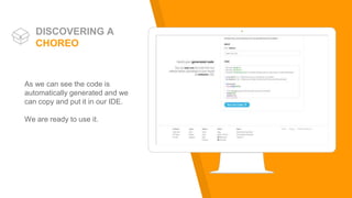 Place your screenshot here
As we can see the code is
automatically generated and we
can copy and put it in our IDE.
We are ready to use it.
DISCOVERING A
CHOREO
 