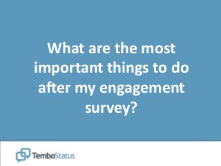 What are the most
important things to do
after my engagement
survey?
 