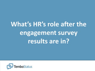 What’s HR’s role after the
engagement survey
results are in?
 