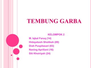 TEMBUNG GARBA 
KELOMPOK 2 
M. Iqbal Faruq (14) 
Hidayatush Sholikah (09) 
Diah Puspitasari (03) 
Naning Apriliani (16) 
Siti Khoiriyah (24) 
 