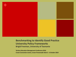 Benchmarking to Identify Good Practice University Policy FrameworksBrigid Freeman, University of Tasmania   Tertiary Education Management Conference 2010 Crown Convention Centre, Crown Promenade Hotel 3 - 6 October 2010 