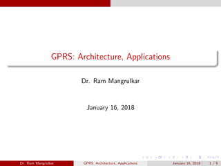 GPRS: Architecture, Applications
Dr. Ram Mangrulkar
January 16, 2018
Dr. Ram Mangrulkar GPRS: Architecture, Applications January 16, 2018 1 / 9
 