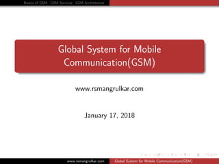 Basics of GSM GSM Services GSM Architecture
Global System for Mobile
Communication(GSM)
www.rsmangrulkar.com
January 17, 2018
www.rsmangrulkar.com Global System for Mobile Communication(GSM)
 