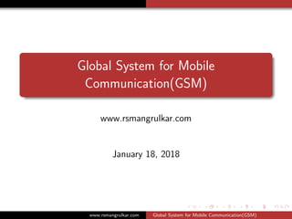 Global System for Mobile
Communication(GSM)
www.rsmangrulkar.com
January 18, 2018
www.rsmangrulkar.com Global System for Mobile Communication(GSM)
 