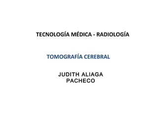 TECNOLOGÍA MÉDICA - RADIOLOGÍA
TOMOGRAFÍA CEREBRAL
JUDITH ALIAGA
PACHECO
 