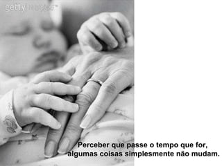 Perceber que passe o tempo que for,  algumas coisas simplesmente não mudam. 