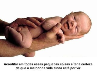 Acreditar em todas essas pequenas coisas e ter a certeza  de que o melhor da vida ainda está por vir! 