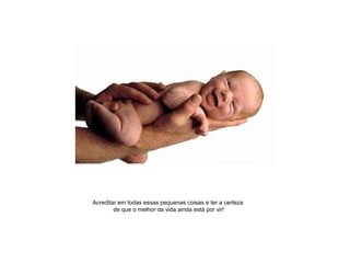Acreditar em todas essas pequenas coisas e ter a certeza
de que o melhor da vida ainda está por vir!
 