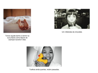 Tomar aquele banho e dormir na
sua própria cama depois de
acampar durante 4 dias.
Um milkshake de chocolate.
Toalhas ainda quentes, recém passadas.
 