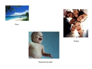 Amigos.
Praia
Risadinhas de bebê.
 