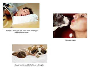 Acordar e descobrir que ainda pode dormir por
mais algumas horas.
O primeiro beijo.
Brincar com o novo bichinho de estimação.
 
