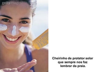 Cheirinho de protetor solar que sempre nos faz lembrar da praia. 
