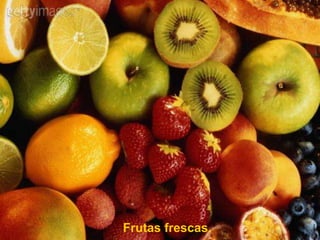 Frutas frescas.
 