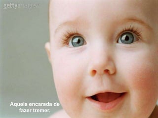 Aquela encarada de
   fazer tremer.
 