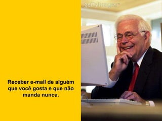 Receber e-mail de alguém
que você gosta e que não
     manda nunca.
 