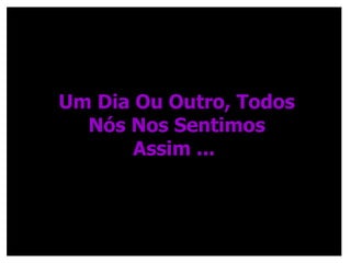 Um Dia Ou Outro, Todos Nós Nos Sentimos Assim ...