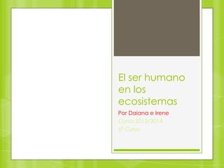 El ser humano
en los
ecosistemas
Por Daiana e Irene
Curso 2013/2014
6º Curso

 
