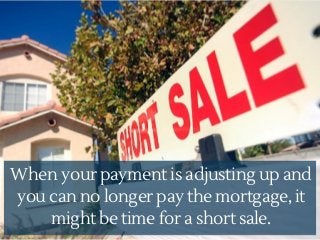 When your payment is adjusting up and
you can no longer pay the mortgage, it
might be time for a short sale.
 