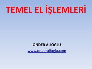 TEMEL EL İŞLEMLERİ
ÖNDER ALİOĞLU
www.onderalioglu.com
 