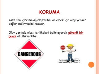 KORUMA
Kaza sonuçlarının ağırlaşmasını önlemek için olay yerinin
değerlendirmesini kapsar.
Olay yerinde olası tehlikeleri belirleyerek güvenli bir
çevre oluşturmaktır.
 