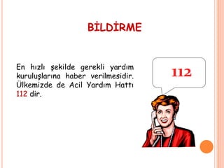 BİLDİRME
En hızlı şekilde gerekli yardım
kuruluşlarına haber verilmesidir.
Ülkemizde de Acil Yardım Hattı
112 dir.
112
 