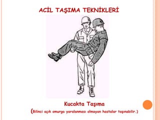 ACİL TAŞIMA TEKNİKLERİ
Kucakta Taşıma
(Bilinci açık omurga yaralanması olmayan hastalar taşınabilir.)
 