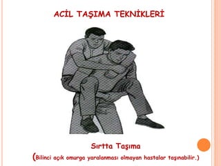 ACİL TAŞIMA TEKNİKLERİ
Sırtta Taşıma
(Bilinci açık omurga yaralanması olmayan hastalar taşınabilir.)
 