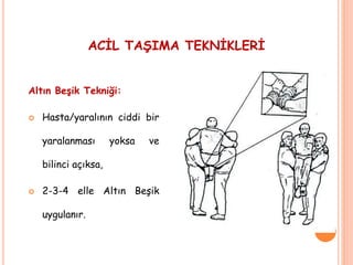 Altın Beşik Tekniği:
 Hasta/yaralının ciddi bir
yaralanması yoksa ve
bilinci açıksa,
 2-3-4 elle Altın Beşik
uygulanır.
ACİL TAŞIMA TEKNİKLERİ
 
