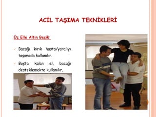 Üç Elle Altın Beşik:
 Bacağı kırık hasta/yaralıyı
taşımada kullanılır.
 Boşta kalan el, bacağı
desteklemekte kullanılır.
ACİL TAŞIMA TEKNİKLERİ
 