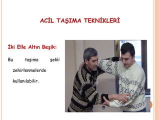İki Elle Altın Beşik:
Bu taşıma şekli
zehirlenmelerde
kullanılabilir.
ACİL TAŞIMA TEKNİKLERİ
 