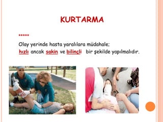 KURTARMA
*****
Olay yerinde hasta yaralılara müdahale;
hızlı ancak sakin ve bilinçli bir şekilde yapılmalıdır.
 