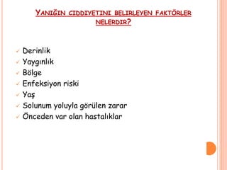 YANIĞIN CIDDIYETINI BELIRLEYEN FAKTÖRLER
NELERDIR?
 Derinlik
 Yaygınlık
 Bölge
 Enfeksiyon riski
 Yaş
 Solunum yoluyla görülen zarar
 Önceden var olan hastalıklar
 