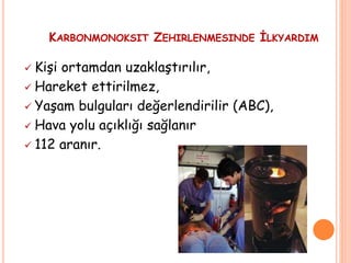 KARBONMONOKSIT ZEHIRLENMESINDE İLKYARDIM
 Kişi ortamdan uzaklaştırılır,
 Hareket ettirilmez,
 Yaşam bulguları değerlendirilir (ABC),
 Hava yolu açıklığı sağlanır
 112 aranır.
 