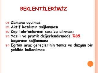 BEKLENTİLERİMİZ
 Zamana uyulması
 Aktif katılımın sağlanması
 Cep telefonlarının sessize alınması
 Yazılı ve pratik değerlendirmede %85
başarının sağlanması
 Eğitim araç gereçlerinin temiz ve düzgün bir
şekilde kullanılması
 