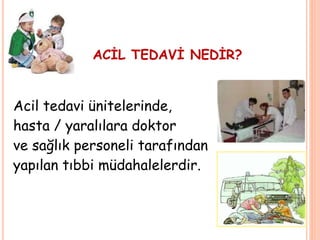 ACİL TEDAVİ NEDİR?
Acil tedavi ünitelerinde,
hasta / yaralılara doktor
ve sağlık personeli tarafından
yapılan tıbbi müdahalelerdir.
 