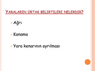 YARALARIN ORTAK BELIRTILERI NELERDIR?
 Ağrı
 Kanama
 Yara kenarının ayrılması
 
