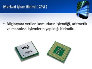 Merkezi İşlem Birimi ( CPU )



• Bilgisayara verilen komutların işlendiği, aritmetik
  ve mantıksal işlemlerin yapıldığı birimdir.
 