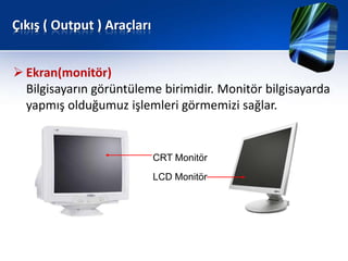 Çıkış ( Output ) Araçları


 Ekran(monitör)
  Bilgisayarın görüntüleme birimidir. Monitör bilgisayarda
  yapmış olduğumuz işlemleri görmemizi sağlar.


                            CRT Monitör
                            LCD Monitör
 