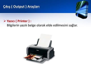 Çıkış ( Output ) Araçları


 Yazıcı ( Printer ) :
  Bilgilerin yazılı belge olarak elde edilmesini sağlar.
 