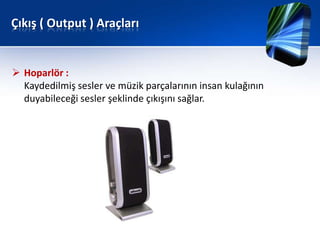 Çıkış ( Output ) Araçları


 Hoparlör :
  Kaydedilmiş sesler ve müzik parçalarının insan kulağının
  duyabileceği sesler şeklinde çıkışını sağlar.
 