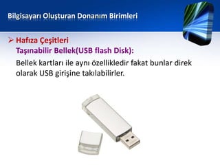 Bilgisayarı Oluşturan Donanım Birimleri


 Hafıza Çeşitleri
  Taşınabilir Bellek(USB flash Disk):
  Bellek kartları ile aynı özellikledir fakat bunlar direk
  olarak USB girişine takılabilirler.
 