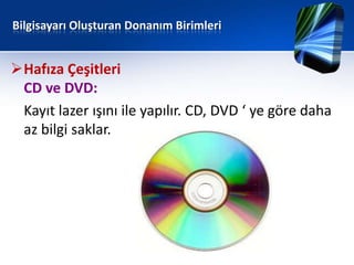 Bilgisayarı Oluşturan Donanım Birimleri


Hafıza Çeşitleri
 CD ve DVD:
 Kayıt lazer ışını ile yapılır. CD, DVD ‘ ye göre daha
 az bilgi saklar.
 