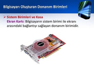 Bilgisayarı Oluşturan Donanım Birimleri

 Sistem Birimleri ve Kasa
  Ekran Kartı: Bilgisayarın sistem birimi ile ekranı
  arasındaki bağlantıyı sağlayan donanım birimidir.
 